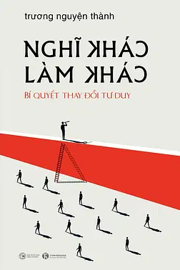 Nghĩ Khác Làm Khác - Bí Quyết Thay Đổi Tư Duy
