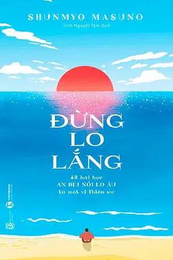 Đừng Lo Lắng: 48 Bài Học An Dịu Nỗi Lo Âu Từ Một Vị Thiền Sư